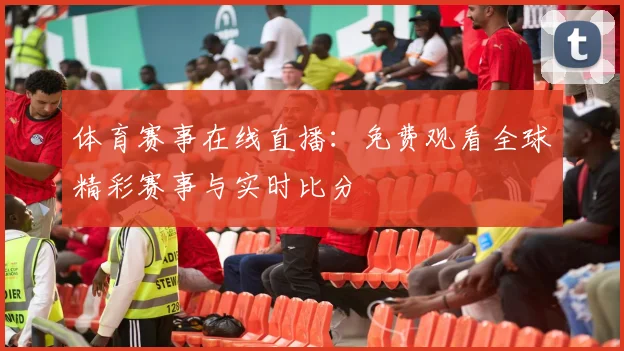体育赛事在线直播:免费观看全球精彩赛事与实时比分