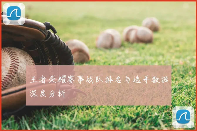王者荣耀赛事战队排名与选手数据深度分析