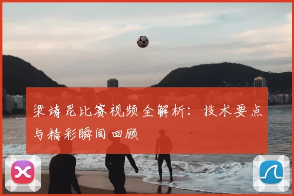 梁靖昆比赛视频全解析：技术要点与精彩瞬间回顾