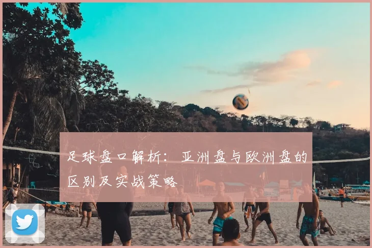 足球盘口解析:亚洲盘与欧洲盘的区别及实战策略