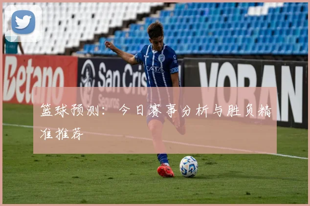 篮球预测:今日赛事分析与胜负精准推荐
