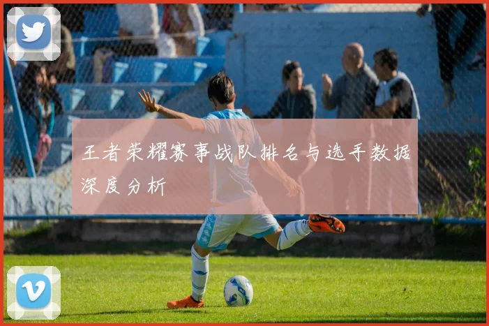 王者荣耀赛事战队排名与选手数据深度分析