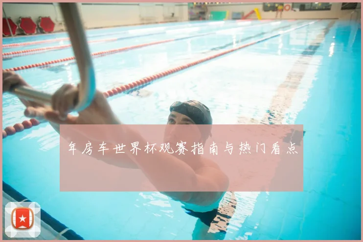 年房车世界杯观赛指南与热门看点